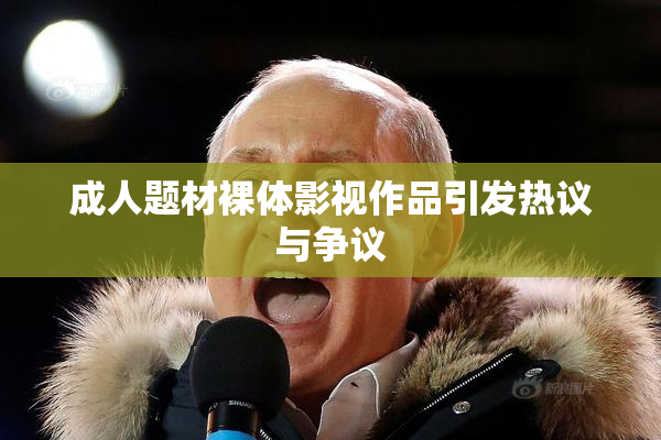 成人题材裸体影视作品引发热议与争议