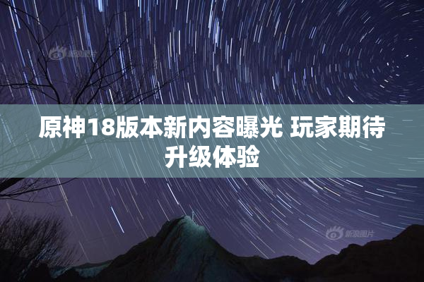 原神18版本新内容曝光 玩家期待升级体验