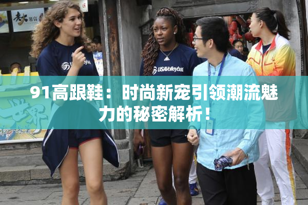 91高跟鞋：时尚新宠引领潮流魅力的秘密解析！