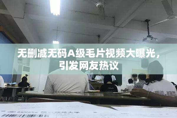 无删减无码A级毛片视频大曝光，引发网友热议