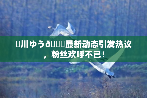 姫川ゆう🍑最新动态引发热议，粉丝欢呼不已！