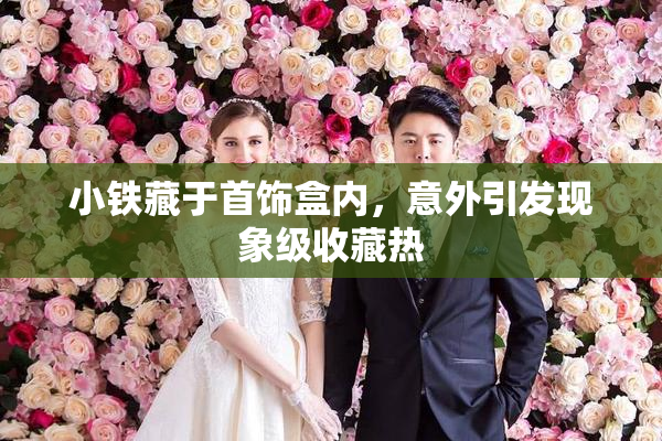 小铁藏于首饰盒内，意外引发现象级收藏热