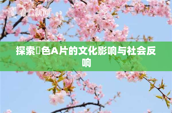 探索黃色A片的文化影响与社会反响