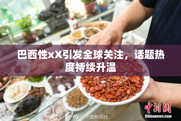 巴西性xX引发全球关注，话题热度持续升温