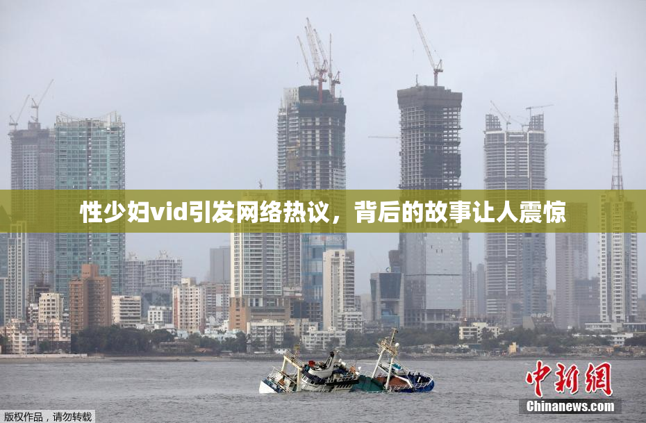 性少妇vid引发网络热议，背后的故事让人震惊