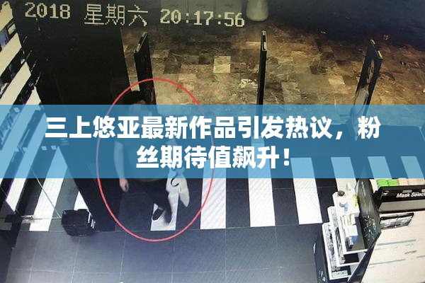 三上悠亚最新作品引发热议，粉丝期待值飙升！