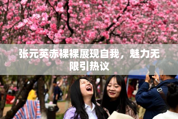 张元英赤裸裸展现自我，魅力无限引热议