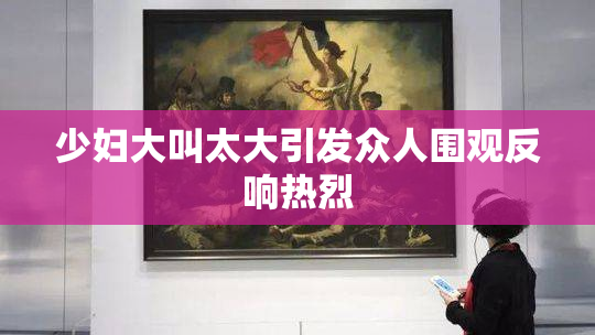 少妇大叫太大引发众人围观反响热烈