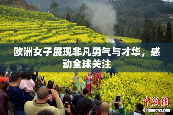 欧洲女子展现非凡勇气与才华，感动全球关注