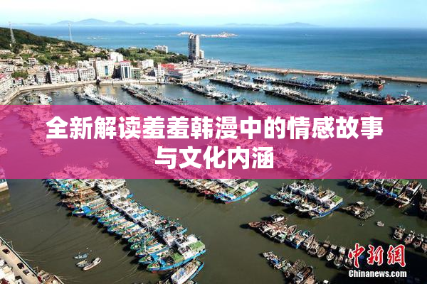 全新解读羞羞韩漫中的情感故事与文化内涵