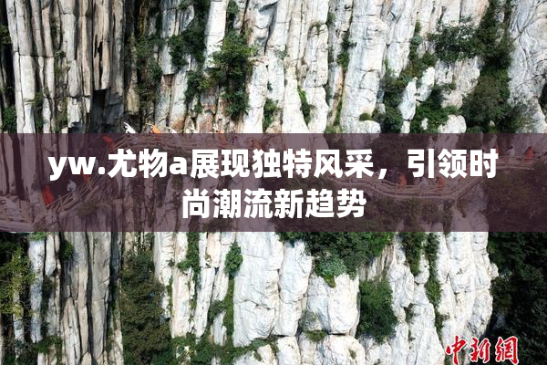 yw.尤物a展现独特风采，引领时尚潮流新趋势