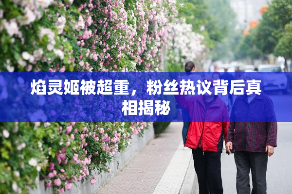 焰灵姬被超重，粉丝热议背后真相揭秘