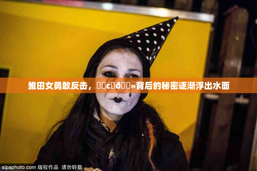 雏田女勇敢反击，❌‌c‌🐻背后的秘密逐渐浮出水面
