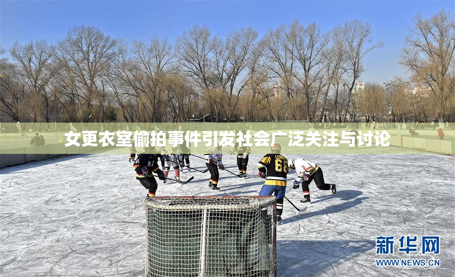 女更衣室偷拍事件引发社会广泛关注与讨论
