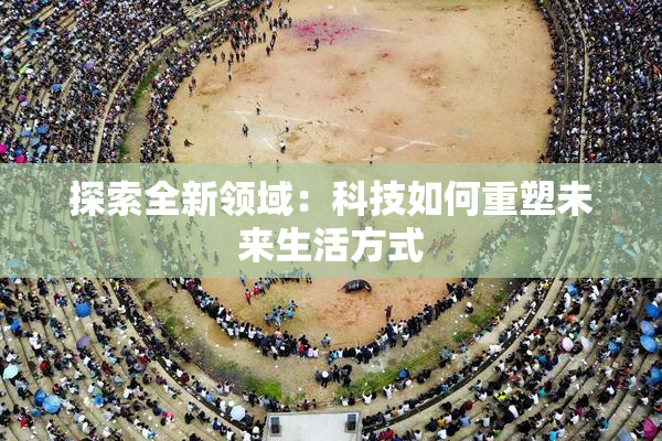 探索全新领域：科技如何重塑未来生活方式