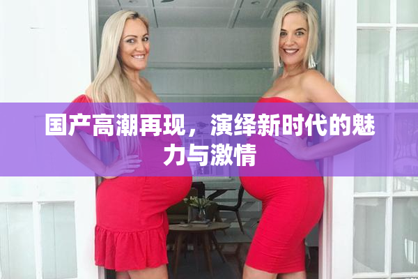 国产高潮再现，演绎新时代的魅力与激情