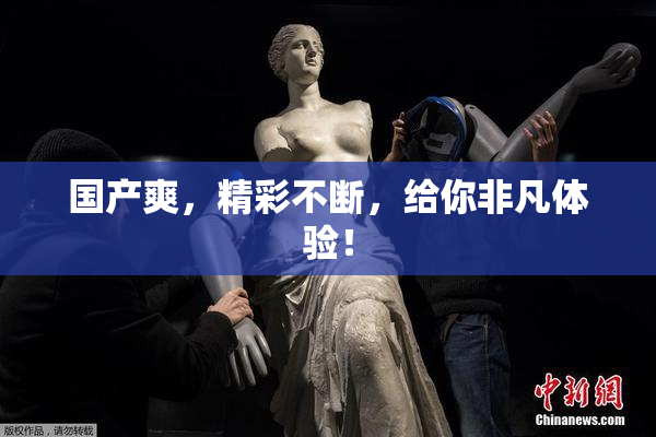 国产爽，精彩不断，给你非凡体验！