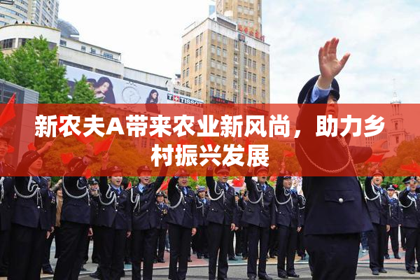 新农夫A带来农业新风尚，助力乡村振兴发展