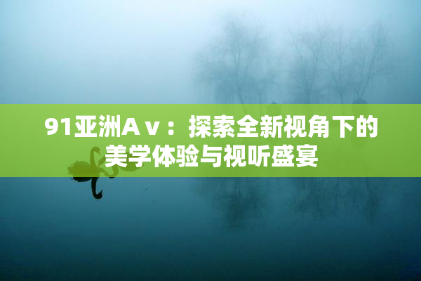 91亚洲Aⅴ：探索全新视角下的美学体验与视听盛宴