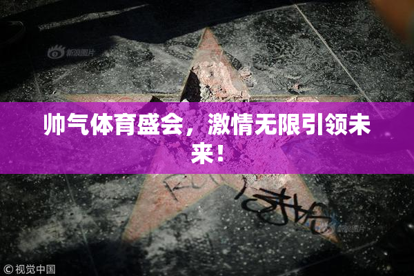 帅气体育盛会，激情无限引领未来！