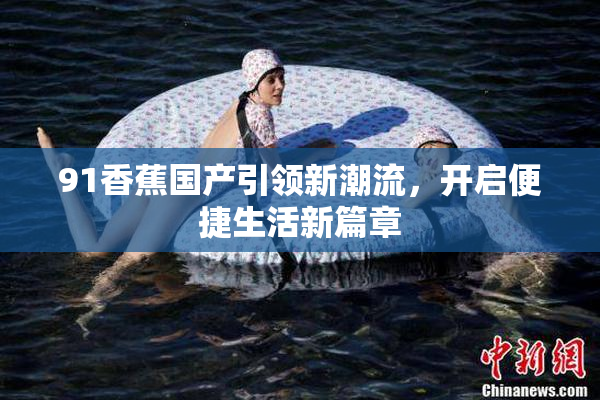 91香蕉国产引领新潮流，开启便捷生活新篇章