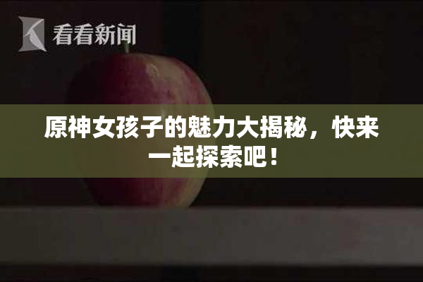 原神女孩子的魅力大揭秘，快来一起探索吧！