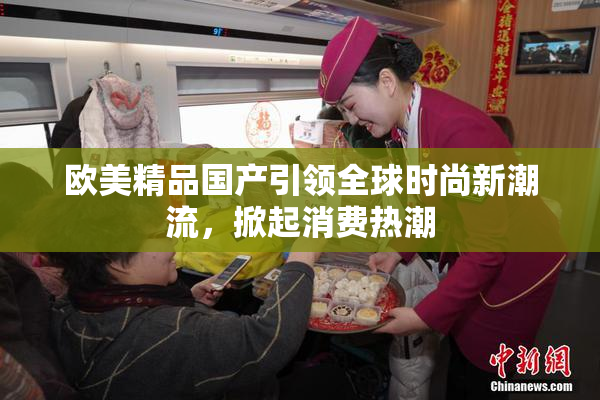 欧美精品国产引领全球时尚新潮流，掀起消费热潮