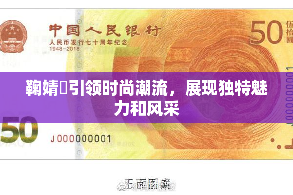 鞠婧祎引领时尚潮流，展现独特魅力和风采