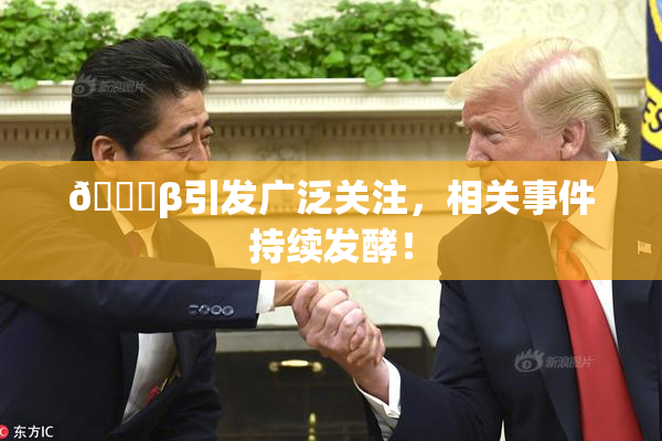 👙β引发广泛关注，相关事件持续发酵！