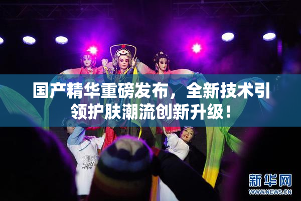 国产精华重磅发布，全新技术引领护肤潮流创新升级！
