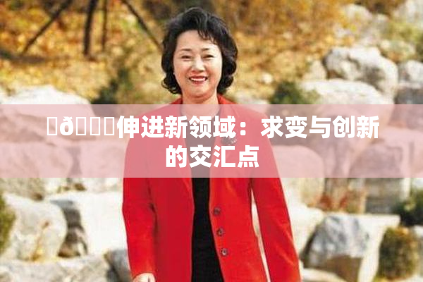 ‌🍌伸进新领域：求变与创新的交汇点