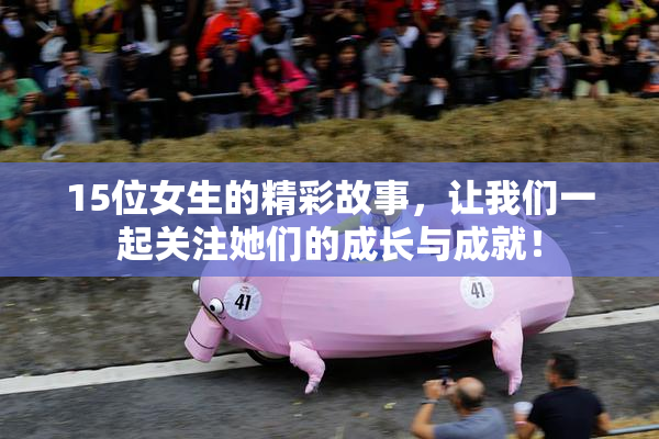 15位女生的精彩故事，让我们一起关注她们的成长与成就！