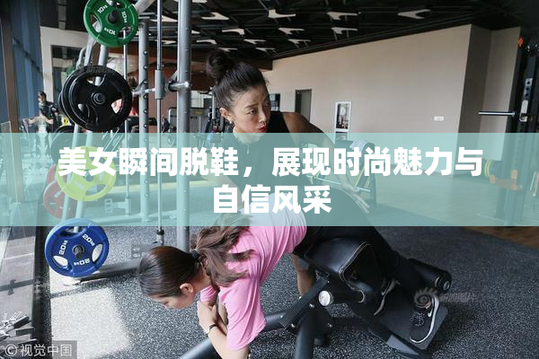 美女瞬间脱鞋，展现时尚魅力与自信风采