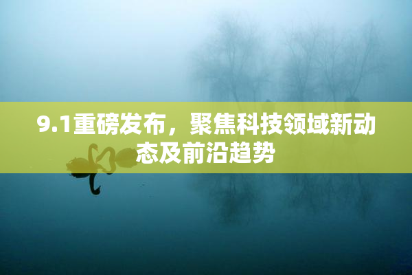 9.1重磅发布，聚焦科技领域新动态及前沿趋势