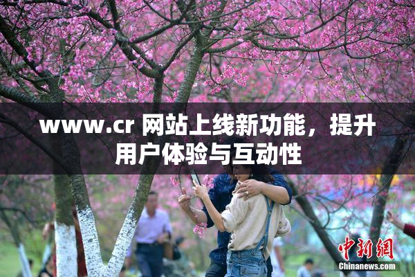 www.cr 网站上线新功能，提升用户体验与互动性