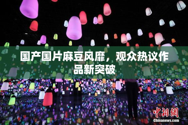 国产国片麻豆风靡，观众热议作品新突破