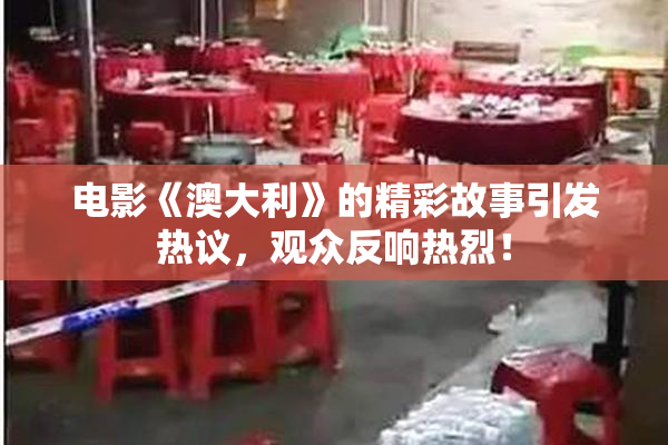 电影《澳大利》的精彩故事引发热议，观众反响热烈！