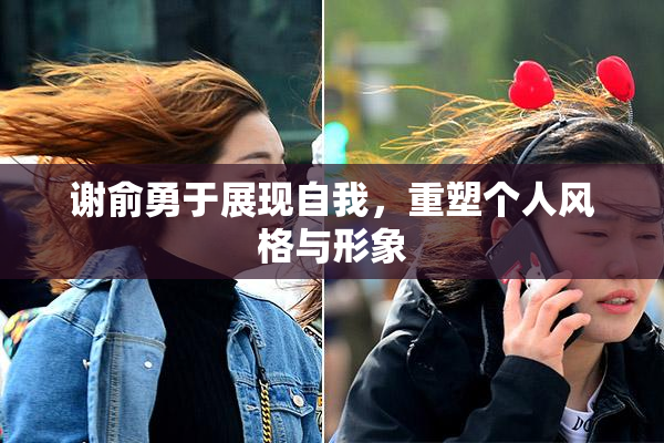 谢俞勇于展现自我，重塑个人风格与形象