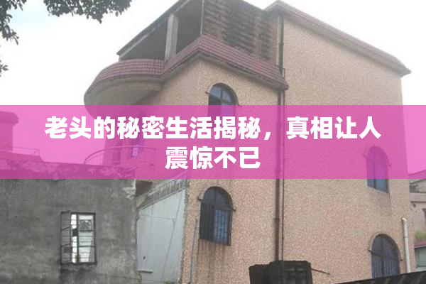 老头的秘密生活揭秘，真相让人震惊不已