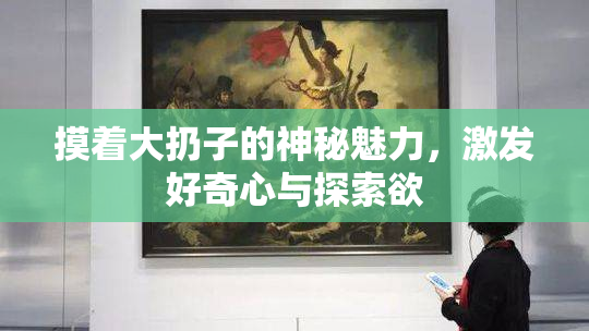 摸着大扔子的神秘魅力，激发好奇心与探索欲