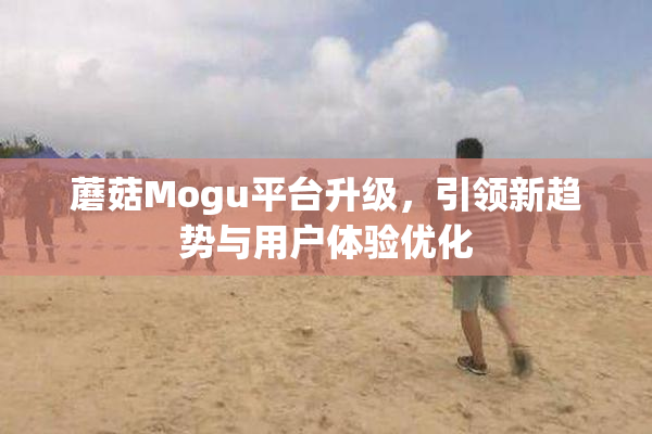 蘑菇Mogu平台升级，引领新趋势与用户体验优化