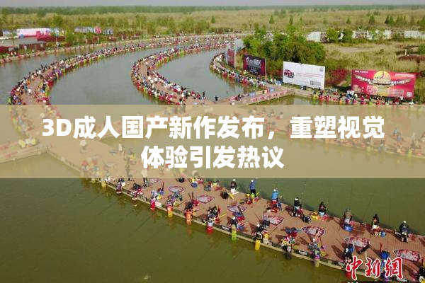 3D成人国产新作发布，重塑视觉体验引发热议