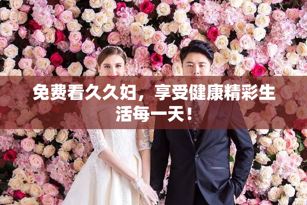 免费看久久妇，享受健康精彩生活每一天！