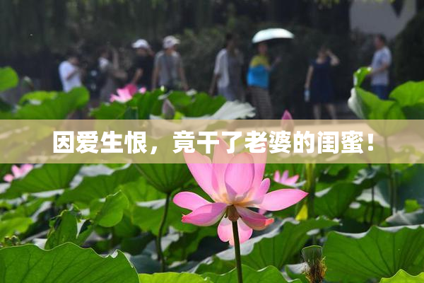 因爱生恨，竟干了老婆的闺蜜！