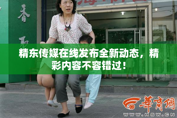 精东传媒在线发布全新动态，精彩内容不容错过！