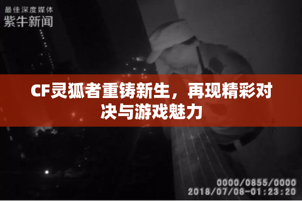 CF灵狐者重铸新生，再现精彩对决与游戏魅力