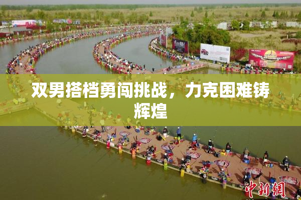 双男搭档勇闯挑战，力克困难铸辉煌