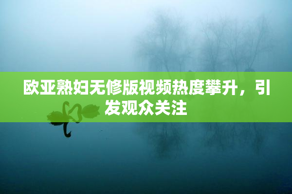 欧亚熟妇无修版视频热度攀升，引发观众关注
