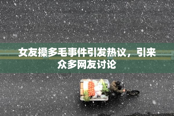 女友搡多毛事件引发热议，引来众多网友讨论