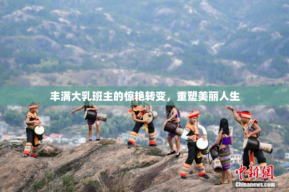 丰满大乳班主的惊艳转变，重塑美丽人生